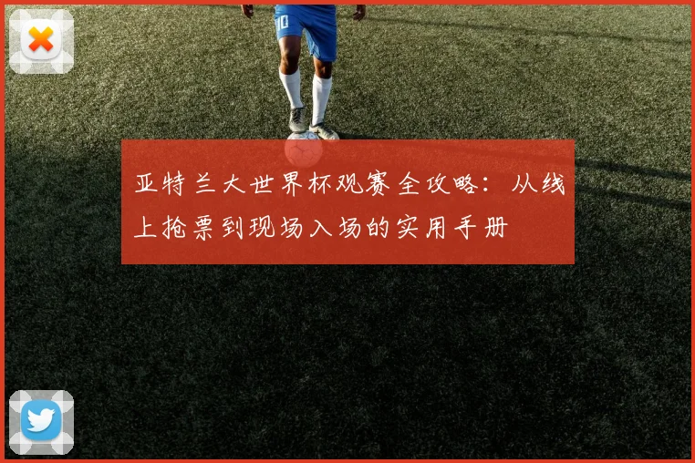 亚特兰大世界杯观赛全攻略:从线上抢票到现场入场的实用手册