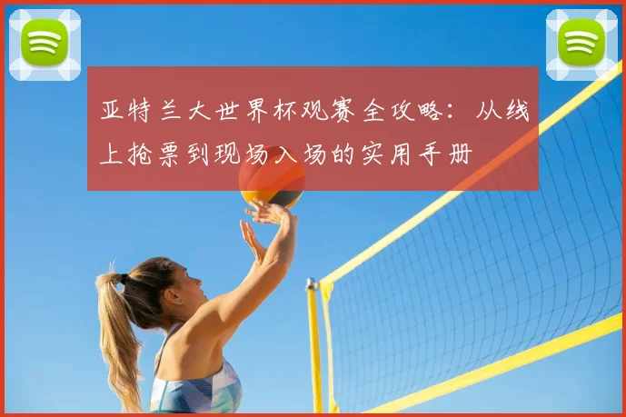 亚特兰大世界杯观赛全攻略:从线上抢票到现场入场的实用手册