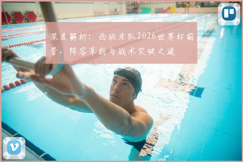 深度解析:西班牙队2026世界杯前景,阵容革新与战术突破之道