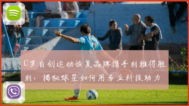 C罗自创运动恢复品牌携手利雅得胜利，揭秘球星如何用专业科技助力球队表现