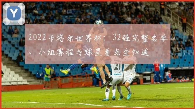 2022卡塔尔世界杯：32强完整名单、小组赛程与球星看点全知道