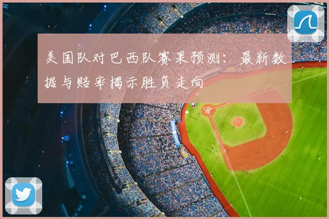 美国队对巴西队赛果预测:最新数据与赔率揭示胜负走向