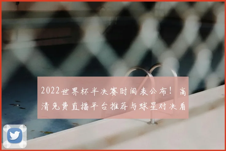 2022世界杯半决赛时间表公布！高清免费直播平台推荐与球星对决看点解析