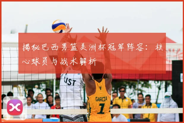 揭秘巴西男篮美洲杯冠军阵容：核心球员与战术解析