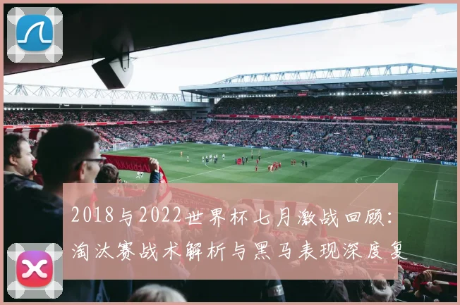 2018与2022世界杯七月激战回顾：淘汰赛战术解析与黑马表现深度复盘