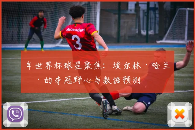 年世界杯球星聚焦:埃尔林·哈兰德的夺冠野心与数据预测