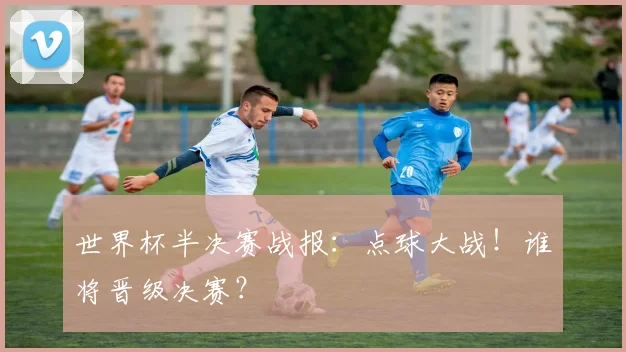 世界杯半决赛战报：点球大战！谁将晋级决赛？