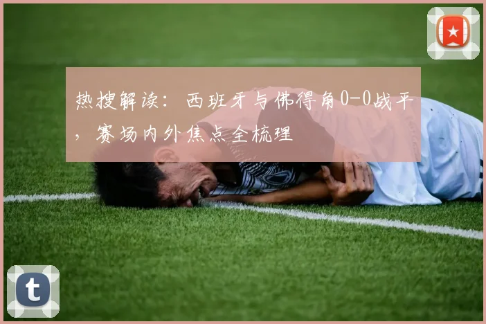 热搜解读：西班牙与佛得角0-0战平，赛场内外焦点全梳理