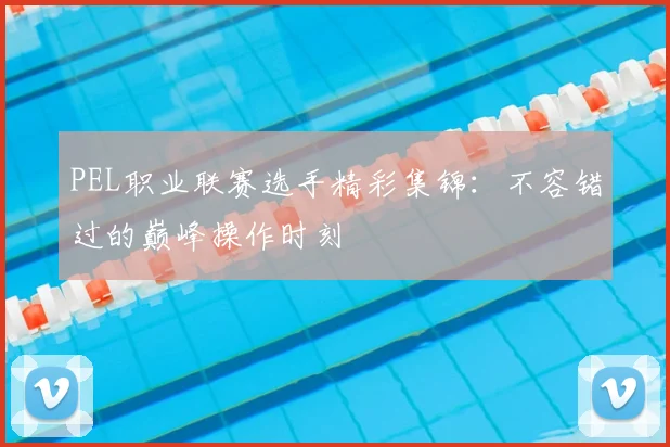 PEL职业联赛选手精彩集锦:不容错过的巅峰操作时刻