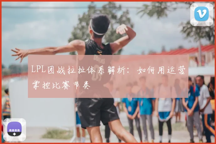 LPL团战拉扯体系解析:如何用运营掌控比赛节奏