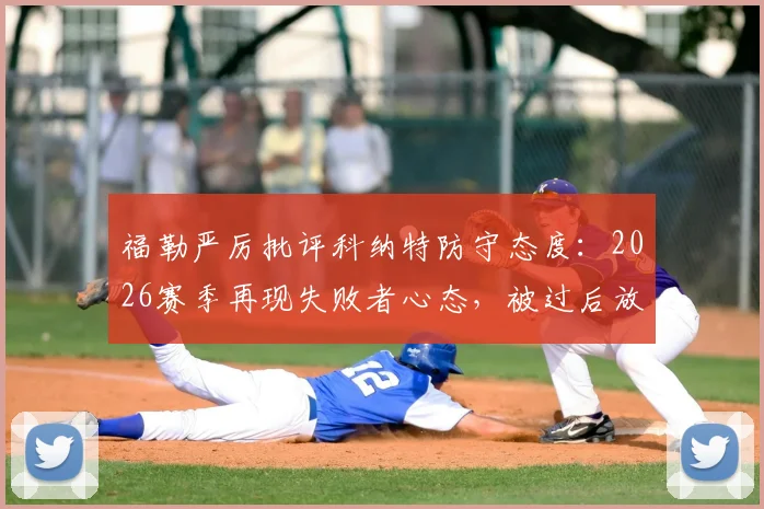 福勒严厉批评科纳特防守态度:2026赛季再现失败者心态,被过后放弃成争议焦点