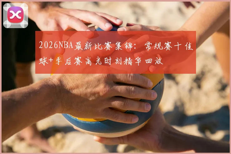 2026NBA最新比赛集锦：常规赛十佳球+季后赛高光时刻精华回放