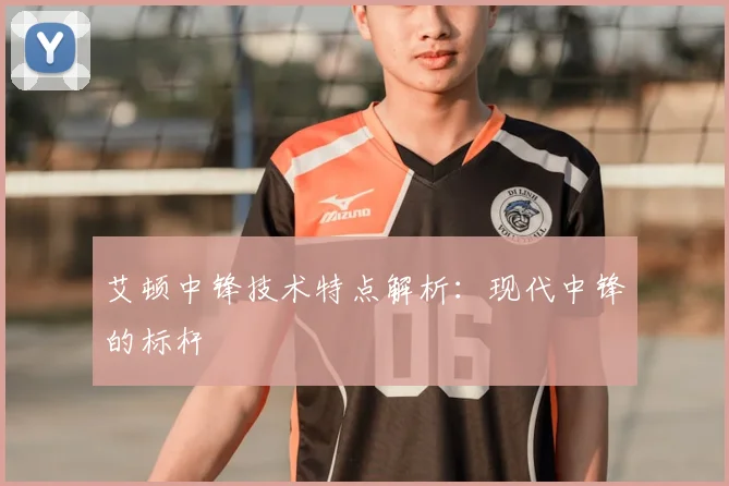 艾顿中锋技术特点解析：现代中锋的标杆
