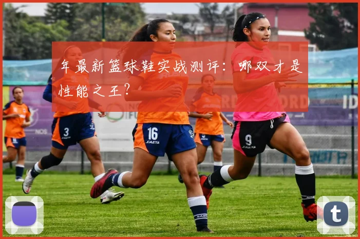 年最新篮球鞋实战测评:哪双才是性能之王?