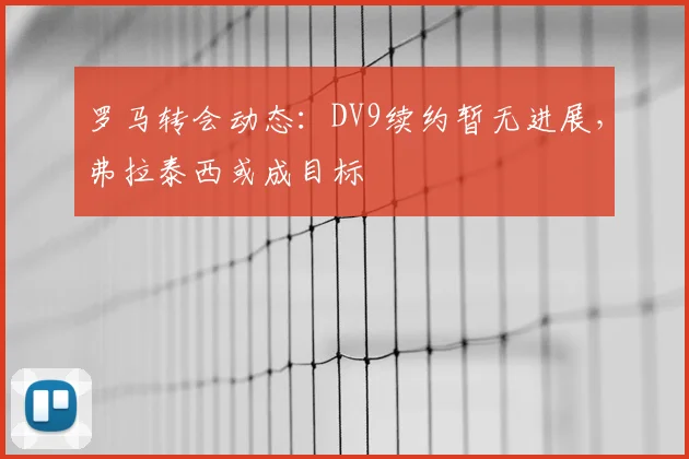 罗马转会动态：DV9续约暂无进展，弗拉泰西或成目标
