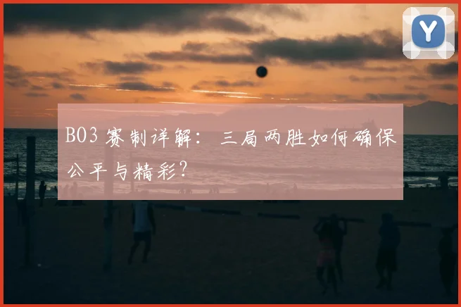 BO3 赛制详解：三局两胜如何确保公平与精彩？