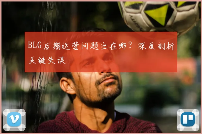 BLG后期运营问题出在哪?深度剖析关键失误