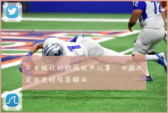 不可错过的欧冠经典比赛：回顾改变历史的绿茵瞬间