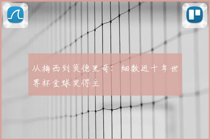 从梅西到莫德里奇：细数近十年世界杯金球奖得主