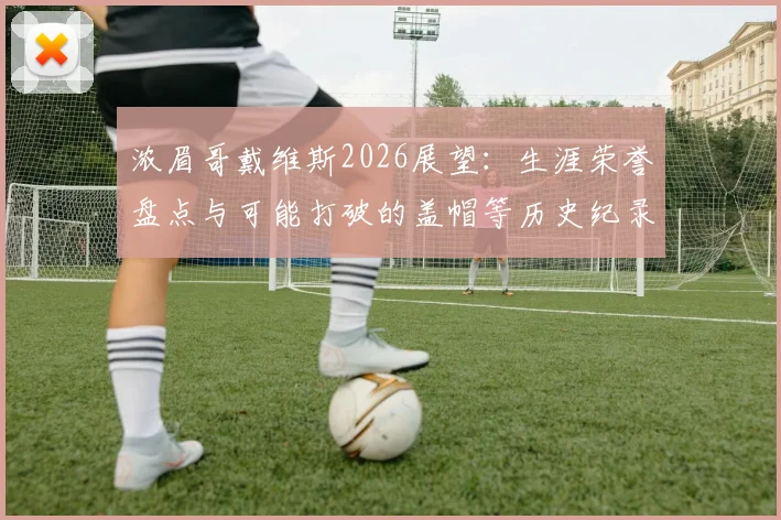 浓眉哥戴维斯2026展望：生涯荣誉盘点与可能打破的盖帽等历史纪录分析