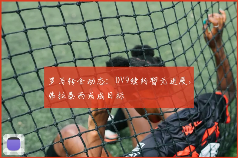 罗马转会动态：DV9续约暂无进展，弗拉泰西或成目标
