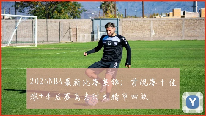 2026NBA最新比赛集锦：常规赛十佳球+季后赛高光时刻精华回放