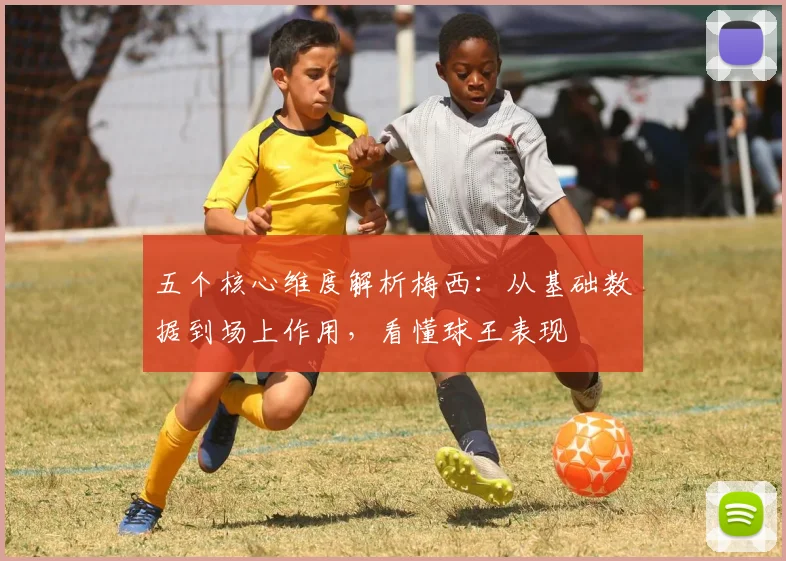 五个核心维度解析梅西:从基础数据到场上作用,看懂球王表现