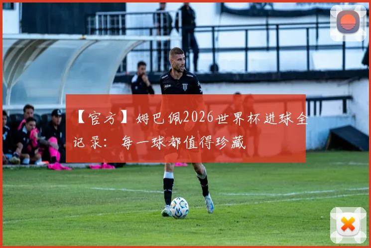 【官方】姆巴佩2026世界杯进球全记录:每一球都值得珍藏