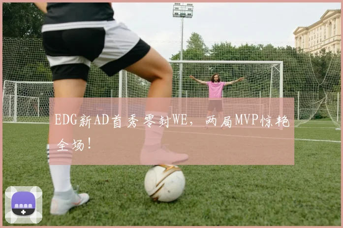 EDG新AD首秀零封WE,两局MVP惊艳全场!