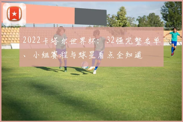 2022卡塔尔世界杯：32强完整名单、小组赛程与球星看点全知道