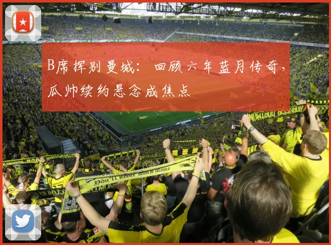 B席挥别曼城：回顾六年蓝月传奇，瓜帅续约悬念成焦点