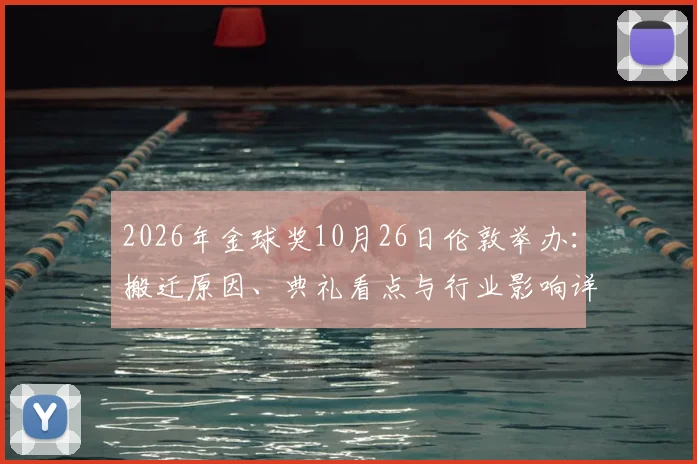 2026年金球奖10月26日伦敦举办:搬迁原因、典礼看点与行业影响详解