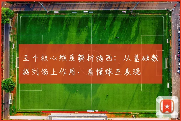 五个核心维度解析梅西:从基础数据到场上作用,看懂球王表现