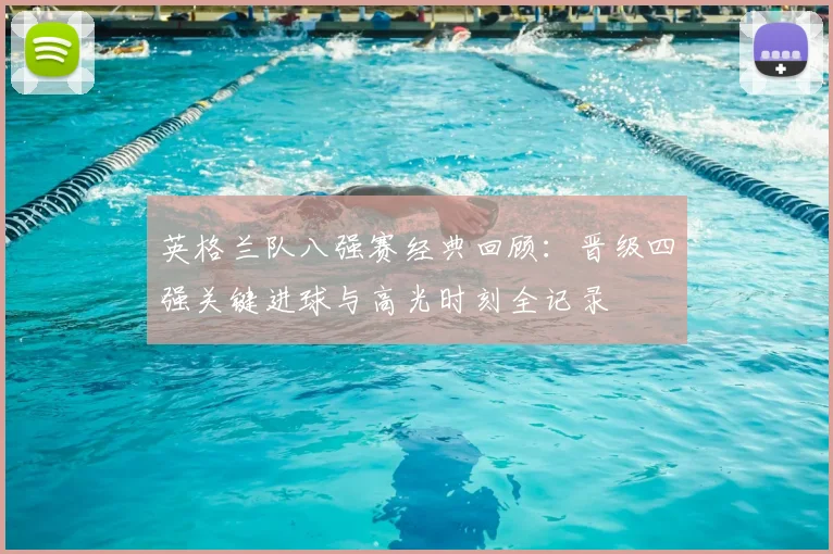 英格兰队八强赛经典回顾:晋级四强关键进球与高光时刻全记录