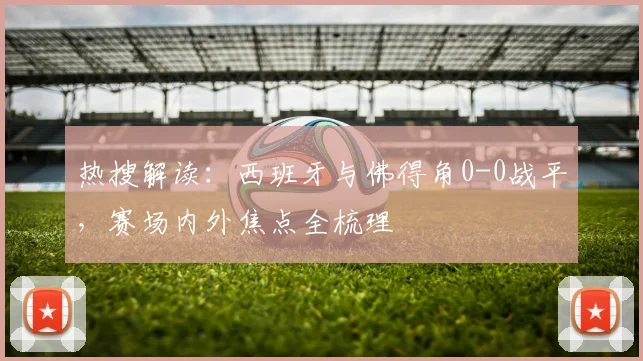 热搜解读：西班牙与佛得角0-0战平，赛场内外焦点全梳理