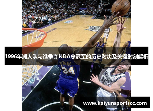 1996年湖人队与谁争夺NBA总冠军的历史对决及关键时刻解析